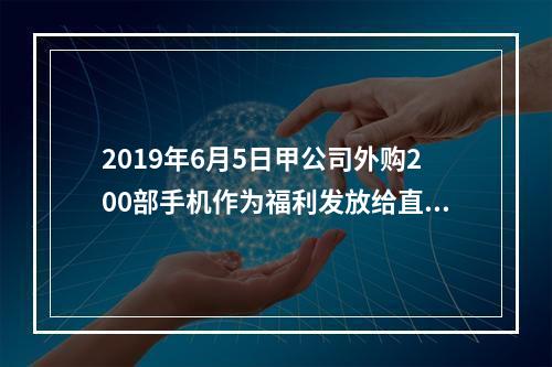 2019年6月5日甲公司外购200部手机作为福利发放给直接从