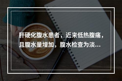 肝硬化腹水患者，近来低热腹痛，且腹水量增加，腹水检查为淡黄