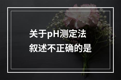 关于pH测定法叙述不正确的是