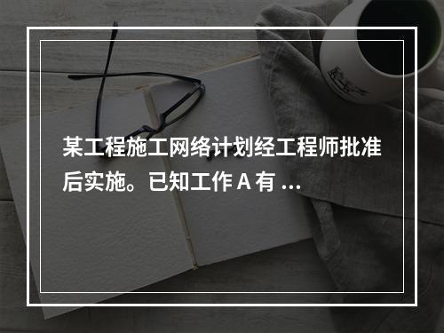 某工程施工网络计划经工程师批准后实施。已知工作 A 有 5