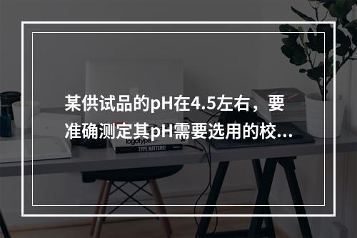 某供试品的pH在4.5左右，要准确测定其pH需要选用的校正仪