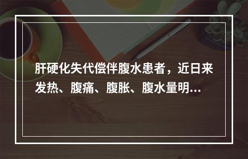 肝硬化失代偿伴腹水患者，近日来发热、腹痛、腹胀、腹水量明显