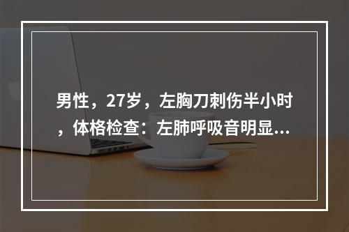 男性，27岁，左胸刀刺伤半小时，体格检查：左肺呼吸音明显减弱