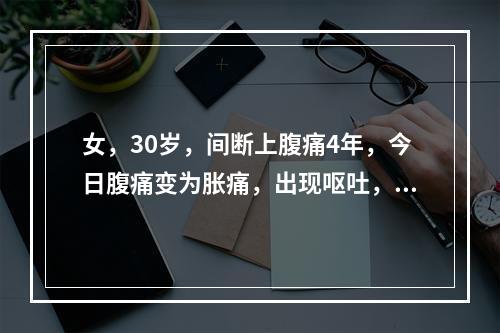 女，30岁，间断上腹痛4年，今日腹痛变为胀痛，出现呕吐，量