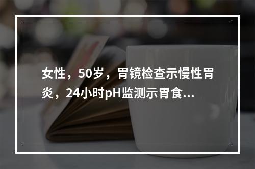 女性，50岁，胃镜检查示慢性胃炎，24小时pH监测示胃食管反