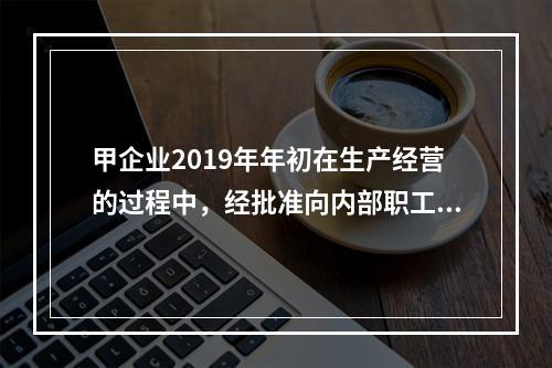 甲企业2019年年初在生产经营的过程中，经批准向内部职工借入