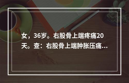 女，36岁。右股骨上端疼痛20天。查：右股骨上端肿胀压痛，右