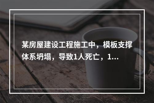 某房屋建设工程施工中，模板支撑体系坍塌，导致1人死亡，11人