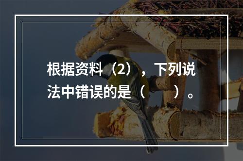 根据资料（2），下列说法中错误的是（　　）。