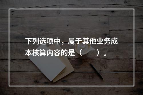 下列选项中，属于其他业务成本核算内容的是（　　）。