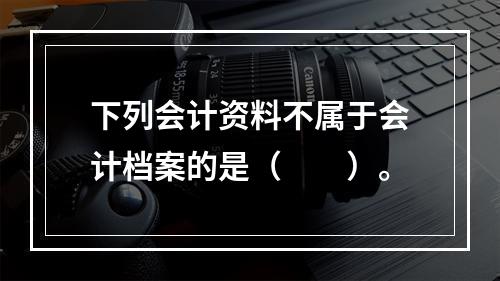 下列会计资料不属于会计档案的是（　　）。