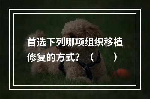 首选下列哪项组织移植修复的方式？（　　）