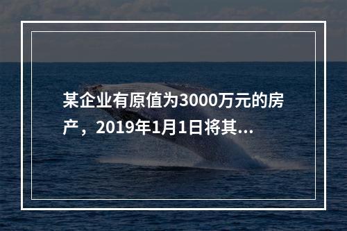 某企业有原值为3000万元的房产，2019年1月1日将其中的