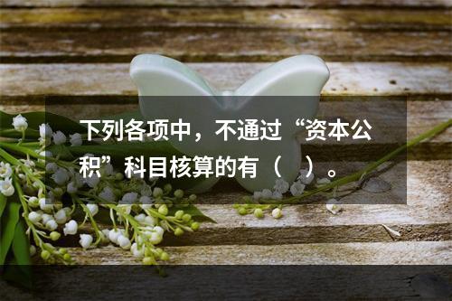 下列各项中，不通过“资本公积”科目核算的有（　）。