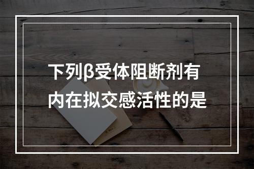 下列β受体阻断剂有内在拟交感活性的是