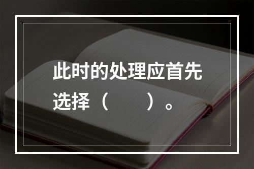 此时的处理应首先选择（　　）。