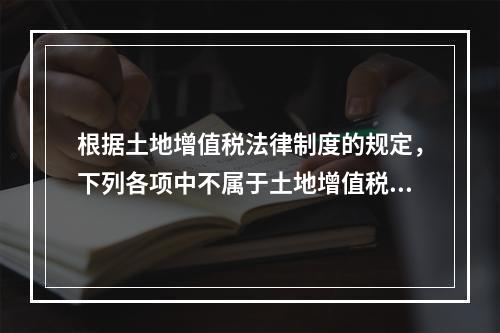 根据土地增值税法律制度的规定，下列各项中不属于土地增值税纳税