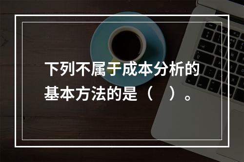 下列不属于成本分析的基本方法的是（　）。