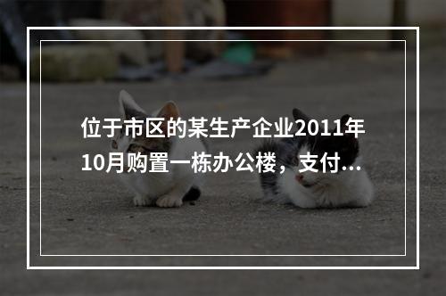 位于市区的某生产企业2011年10月购置一栋办公楼，支付价款