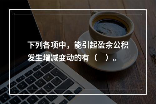 下列各项中，能引起盈余公积发生增减变动的有（　）。