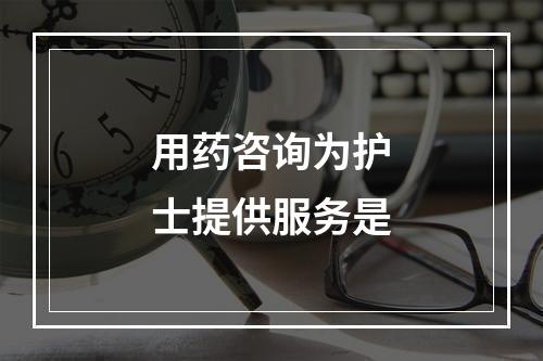 用药咨询为护士提供服务是