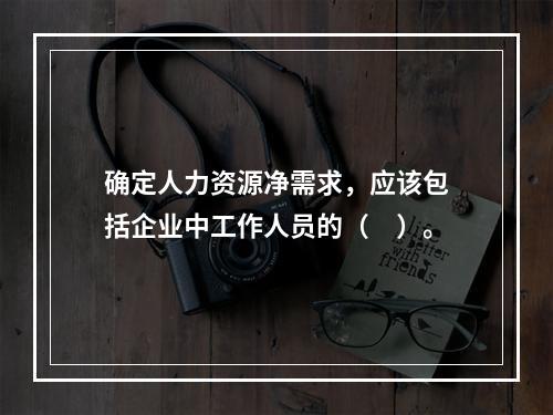 确定人力资源净需求，应该包括企业中工作人员的（　）。