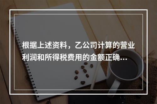 根据上述资料，乙公司计算的营业利润和所得税费用的金额正确的是