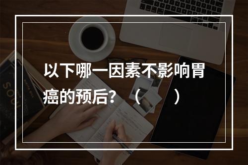 以下哪一因素不影响胃癌的预后？（　　）