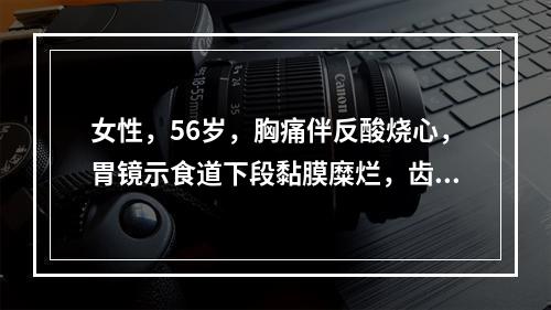 女性，56岁，胸痛伴反酸烧心，胃镜示食道下段黏膜糜烂，齿状线