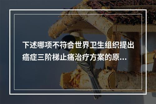 下述哪项不符合世界卫生组织提出癌症三阶梯止痛治疗方案的原则