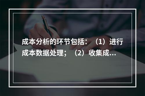 成本分析的环节包括：（1）进行成本数据处理；（2）收集成本信