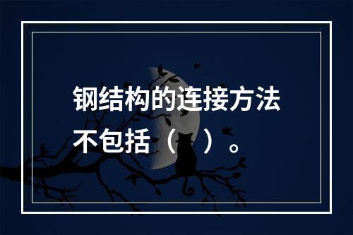 钢结构的连接方法不包括（　）。