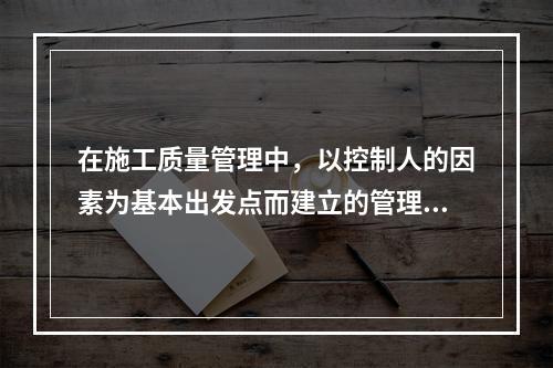 在施工质量管理中，以控制人的因素为基本出发点而建立的管理制度