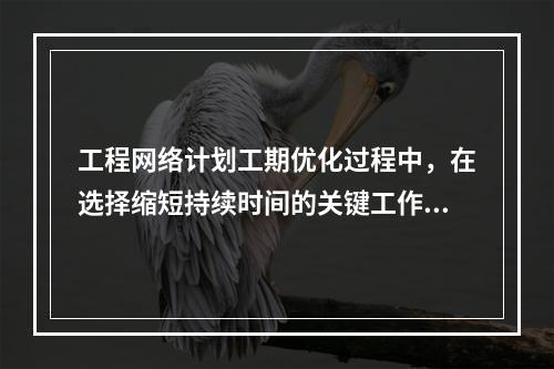 工程网络计划工期优化过程中，在选择缩短持续时间的关键工作时应