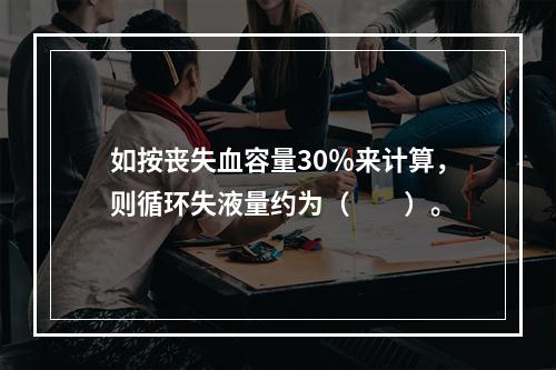 如按丧失血容量30％来计算，则循环失液量约为（　　）。