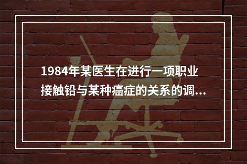 1984年某医生在进行一项职业接触铅与某种癌症的关系的调查研