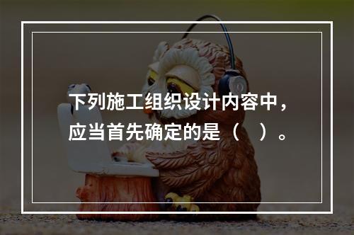 下列施工组织设计内容中，应当首先确定的是（　）。