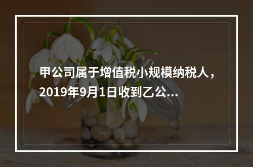 甲公司属于增值税小规模纳税人，2019年9月1日收到乙公司作