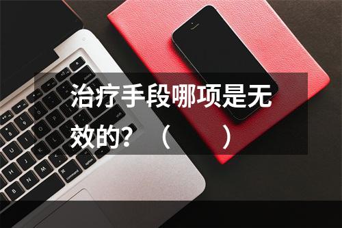 治疗手段哪项是无效的？（　　）