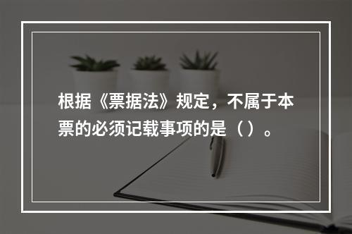 根据《票据法》规定，不属于本票的必须记载事项的是（ ）。