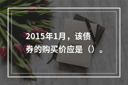 2015年1月，该债券的购买价应是（）。