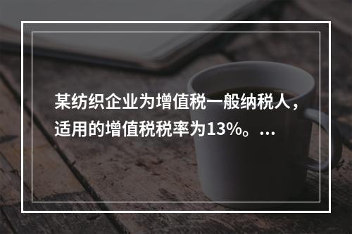 某纺织企业为增值税一般纳税人，适用的增值税税率为13%。该企