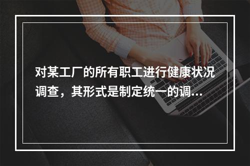 对某工厂的所有职工进行健康状况调查，其形式是制定统一的调查表