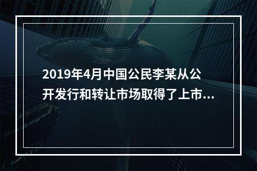 2019年4月中国公民李某从公开发行和转让市场取得了上市公司