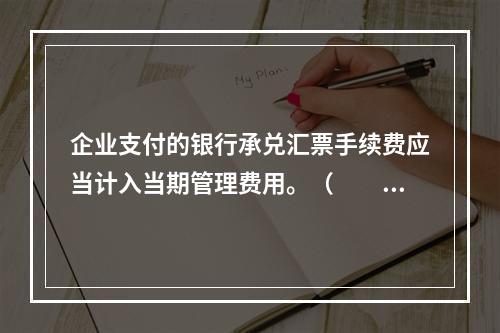 企业支付的银行承兑汇票手续费应当计入当期管理费用。（　　）