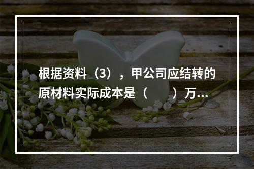 根据资料（3），甲公司应结转的原材料实际成本是（　　）万元。