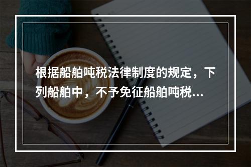 根据船舶吨税法律制度的规定，下列船舶中，不予免征船舶吨税的是