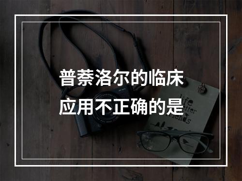 普萘洛尔的临床应用不正确的是