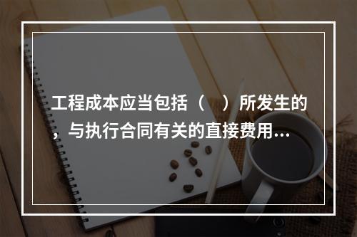 工程成本应当包括（　）所发生的，与执行合同有关的直接费用和间