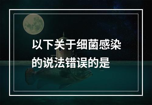 以下关于细菌感染的说法错误的是